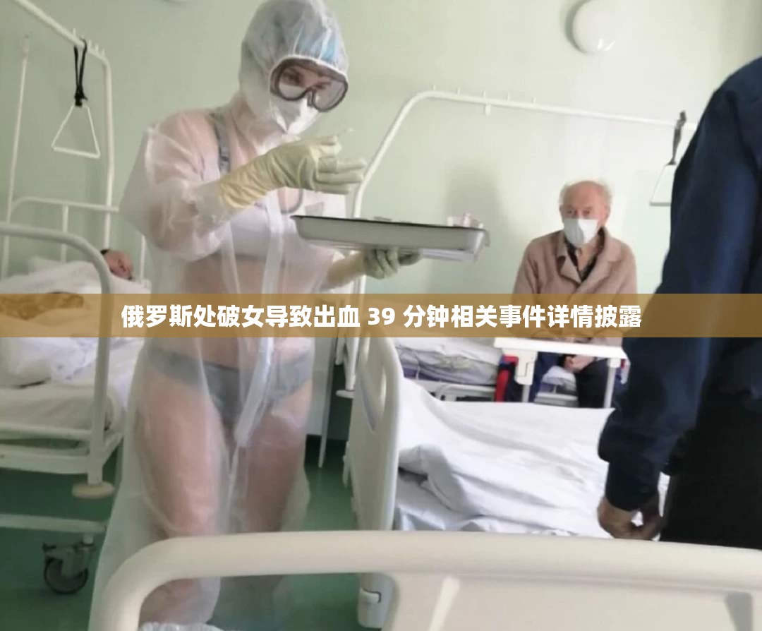 俄罗斯处破女导致出血 39 分钟相关事件详情披露