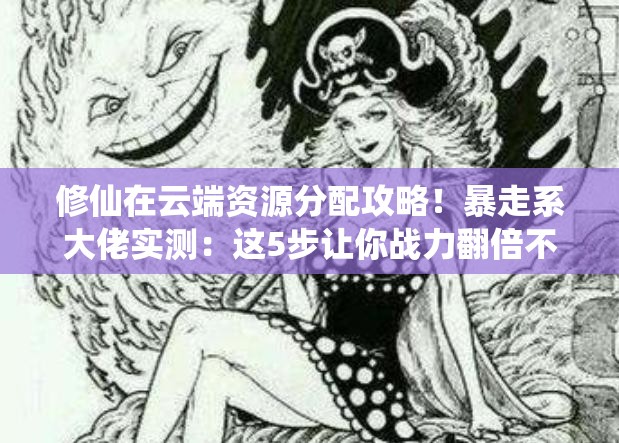 修仙在云端资源分配攻略!暴走系大佬实测:这5步让你战力翻倍不踩雷! 修仙在云端资源分配攻略!暴走系大佬实测:这5步让你战力翻倍不踩雷!