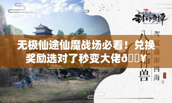 无极仙途仙魔战场必看！兑换奖励选对了秒变大佬🔥
