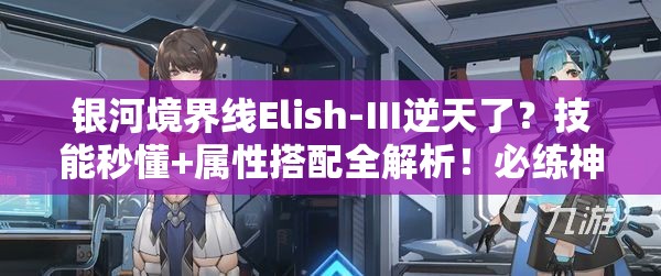 银河境界线Elish-Ⅲ逆天了？技能秒懂+属性搭配全解析！必练神卡预警！